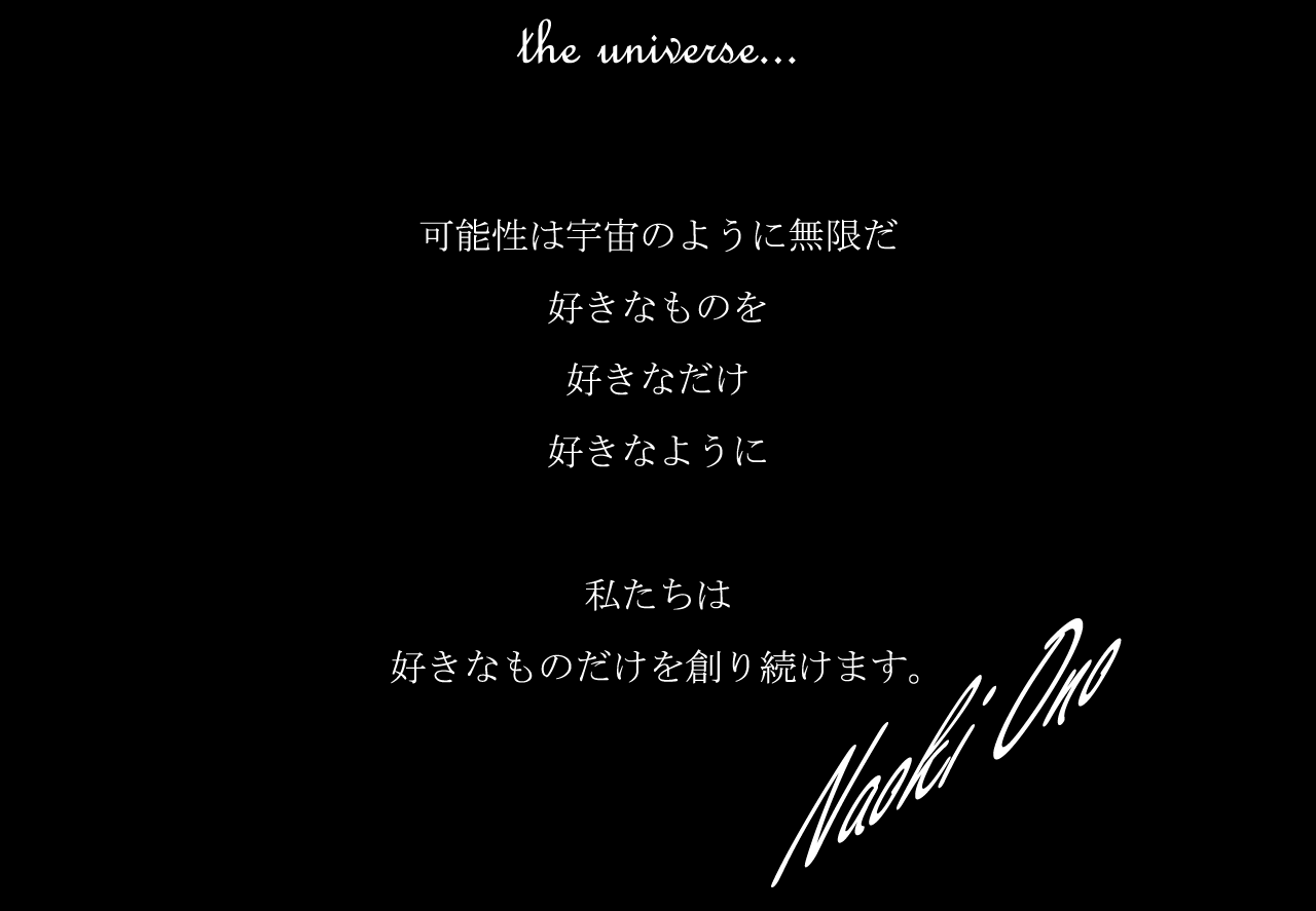 the Universe. 可能性は宇宙のように無限だ。好きなものを、好きなだけ、好きなように。私たちは好きなものだけを作り続けます。Naokiono